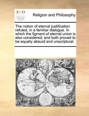 Book cover for The notion of eternal justification refuted, in a familiar dialogue. In which the figment of eternal union is also considered; and both proved to be equally absurd and unscriptural.