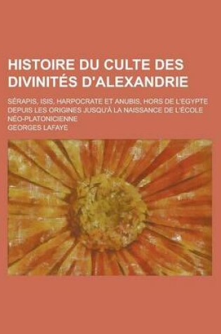 Cover of Histoire Du Culte Des Divinites D'Alexandrie; Serapis, Isis, Harpocrate Et Anubis, Hors de L'Egypte Depuis Les Origines Jusqu'a La Naissance de L'Ecole Neo-Platonicienne