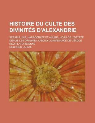 Book cover for Histoire Du Culte Des Divinites D'Alexandrie; Serapis, Isis, Harpocrate Et Anubis, Hors de L'Egypte Depuis Les Origines Jusqu'a La Naissance de L'Ecole Neo-Platonicienne