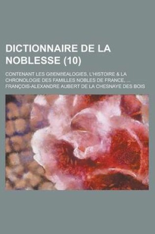 Cover of Dictionnaire de La Noblesse; Contenant Les G En Ealogies, L'Histoire & La Chronologie Des Familles Nobles de France, ... (10 )