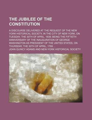 Book cover for The Jubilee of the Constitution; A Discourse Delivered at the Request of the New York Historical Society, in the City of New York, on Tuesday, the 30th of April, 1839 Being the Fiftieth Anniversary of the Inauguration of George Washington as President of