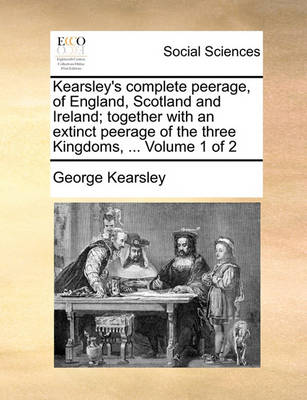 Book cover for Kearsley's Complete Peerage, of England, Scotland and Ireland; Together with an Extinct Peerage of the Three Kingdoms, ... Volume 1 of 2