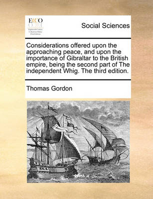 Book cover for Considerations Offered Upon the Approaching Peace, and Upon the Importance of Gibraltar to the British Empire, Being the Second Part of the Independent Whig. the Third Edition.
