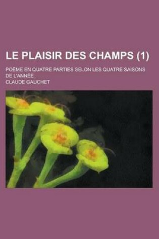 Cover of Le Plaisir Des Champs; Poeme En Quatre Parties Selon Les Quatre Saisons de L'Annee (1)