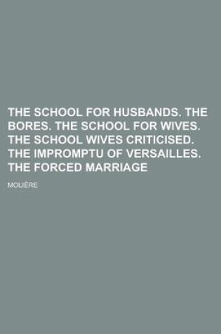 Cover of The School for Husbands. the Bores. the School for Wives. the School Wives Criticised. the Impromptu of Versailles. the Forced Marriage