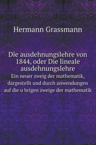 Cover of Die ausdehnungslehre von 1844, oder Die lineale ausdehnungslehre Ein neuer zweig der mathematik, dargestellt und durch anwendungen auf die u&#776;brigen zweige der mathematik