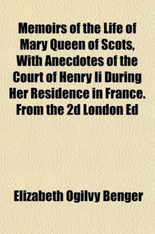 Cover of Memoirs of the Life of Mary Queen of Scots, with Anecdotes of the Court of Henry II During Her Residence in France. from the 2D London Ed