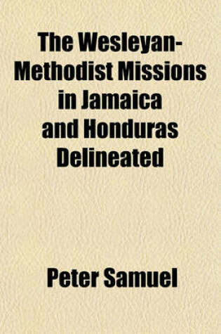 Cover of The Wesleyan-Methodist Missions, in Jamaica and Honduras Delineated; Containing a Description of the Principle Stations, Together with a Consecutive Account of the Rise and Progress of the Work of God at Each. Illustrated by a Map and