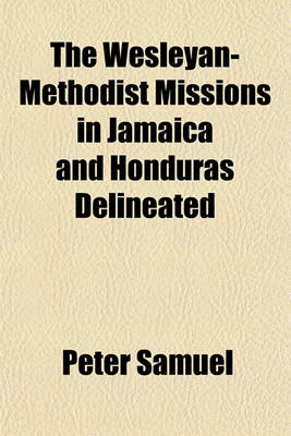 Book cover for The Wesleyan-Methodist Missions, in Jamaica and Honduras Delineated; Containing a Description of the Principle Stations, Together with a Consecutive Account of the Rise and Progress of the Work of God at Each. Illustrated by a Map and