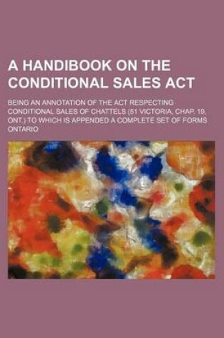 Cover of A Handibook on the Conditional Sales ACT; Being an Annotation of the ACT Respecting Conditional Sales of Chattels (51 Victoria, Chap. 19, Ont.) to Which Is Appended a Complete Set of Forms