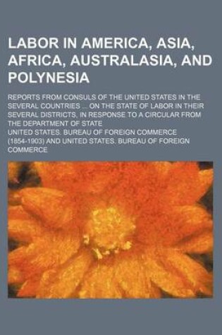 Cover of Labor in America, Asia, Africa, Australasia, and Polynesia; Reports from Consuls of the United States in the Several Countries on the State of Labor in Their Several Districts, in Response to a Circular from the Department of State