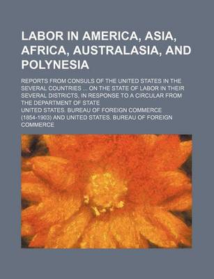 Book cover for Labor in America, Asia, Africa, Australasia, and Polynesia; Reports from Consuls of the United States in the Several Countries on the State of Labor in Their Several Districts, in Response to a Circular from the Department of State