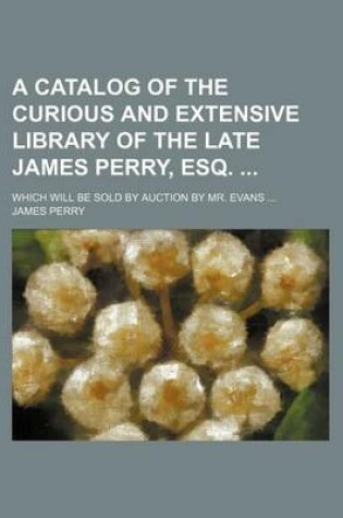 Cover of A Catalog of the Curious and Extensive Library of the Late James Perry, Esq.; Which Will Be Sold by Auction by Mr. Evans ...