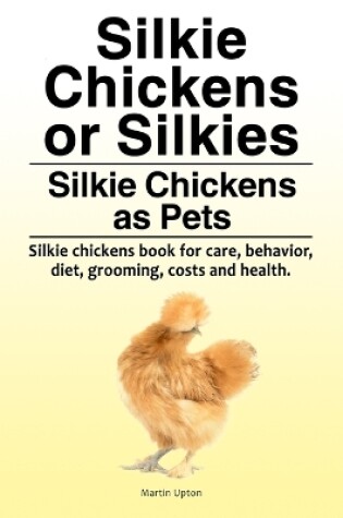 Cover of Silkie Chickens or Silkies. Silkie Chickens as Pets. Silkie chickens book for care, behavior, diet, grooming, costs and health.