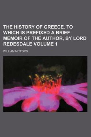 Cover of The History of Greece. to Which Is Prefixed a Brief Memoir of the Author, by Lord Redesdale Volume 1