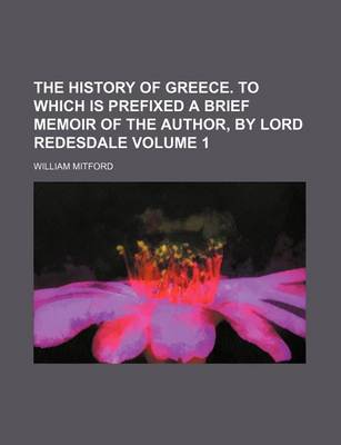 Book cover for The History of Greece. to Which Is Prefixed a Brief Memoir of the Author, by Lord Redesdale Volume 1