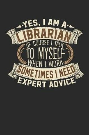 Cover of Yes, I Am a Librarian of Course I Talk to Myself When I Work Sometimes I Need Expert Advice