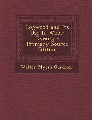 Book cover for Logwood and Its Use in Wool-Dyeing - Primary Source Edition