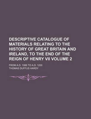 Book cover for Descriptive Catalogue of Materials Relating to the History of Great Britain and Ireland, to the End of the Reign of Henry VII Volume 2; From A.D. 1066 to A.D. 1200