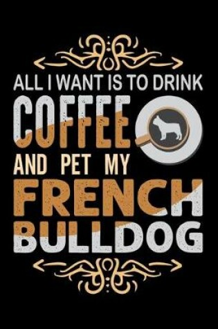 Cover of All I Want Is To Drink Coffee And Pet My French Bulldog