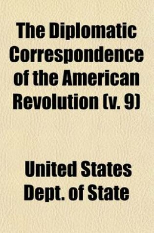 Cover of The Diplomatic Correspondence of the American Revolution (Volume 9); Being the Letters of Benjamin Franklin, Silas Deane, John Adams, John Jay, Arthur Lee, William Lee, Ralph Izard, Francis Dana, William Carmichael, Henry Laurens, John Laurens, M. de Lafayette