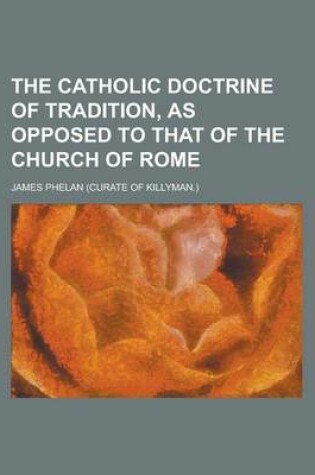 Cover of The Catholic Doctrine of Tradition, as Opposed to That of the Church of Rome