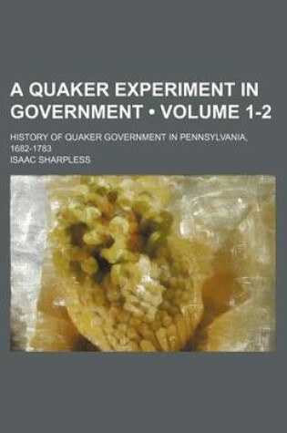 Cover of A Quaker Experiment in Government (Volume 1-2); History of Quaker Government in Pennsylvania, 1682-1783