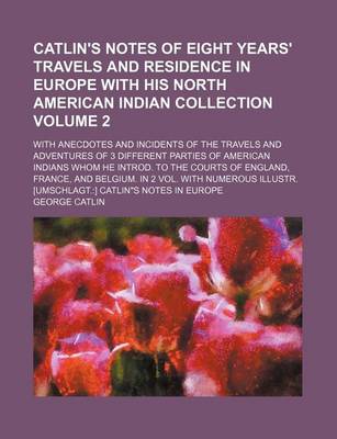 Book cover for Catlin's Notes of Eight Years' Travels and Residence in Europe with His North American Indian Collection Volume 2; With Anecdotes and Incidents of the