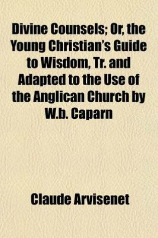 Cover of Divine Counsels; Or, the Young Christian's Guide to Wisdom, Tr. and Adapted to the Use of the Anglican Church by W.B. Caparn