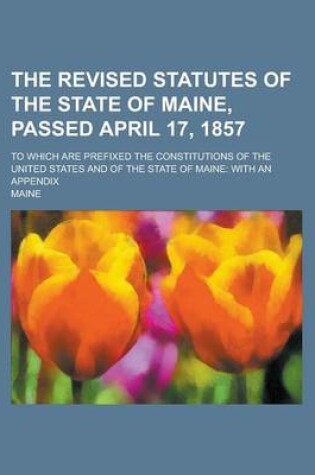 Cover of The Revised Statutes of the State of Maine, Passed April 17, 1857; To Which Are Prefixed the Constitutions of the United States and of the State of Ma