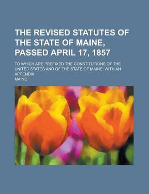 Book cover for The Revised Statutes of the State of Maine, Passed April 17, 1857; To Which Are Prefixed the Constitutions of the United States and of the State of Ma