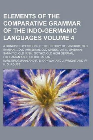 Cover of Elements of the Comparative Grammar of the Indo-Germanic Languages Volume 4; A Concise Exposition of the History of Sanskrit, Old Iranian Old Armenian, Old Greek, Latin, Umbrian-Samnitic, Old Irish, Gothic, Old High German, Lithuanian and Old Bulgarian