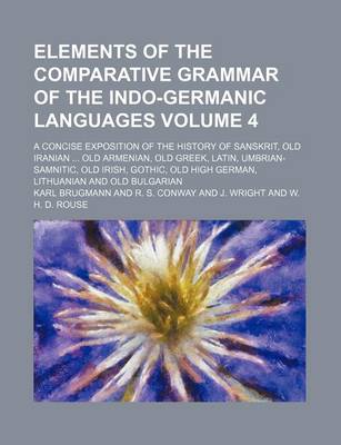 Book cover for Elements of the Comparative Grammar of the Indo-Germanic Languages Volume 4; A Concise Exposition of the History of Sanskrit, Old Iranian Old Armenian, Old Greek, Latin, Umbrian-Samnitic, Old Irish, Gothic, Old High German, Lithuanian and Old Bulgarian