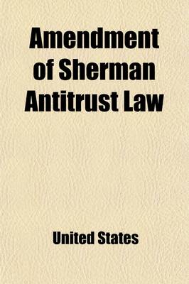 Book cover for Amendment of Sherman Antitrust Law; Hearings [April 23-May 16, 1908] on the Bill (S. 6331) to Legalize Contracts and Agreements Not in Unreasonable Re
