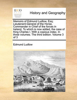 Book cover for Memoirs of Edmund Ludlow, Esq; Lieutenant-General of the Horse, Commander in Chief of the Forces in Ireland, to Which Is Now Added, the Case of King Charles I. with a Copious Index. in Three Volumes. the Third Edition. Volume 3 of 3