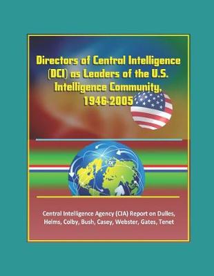 Book cover for Directors of Central Intelligence (DCI) as Leaders of the U.S. Intelligence Community, 1946-2005, Central Intelligence Agency (CIA) Report on Dulles, Helms, Colby, Bush, Casey, Webster, Gates, Tenet