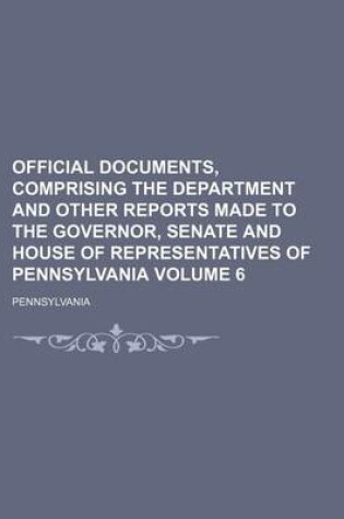 Cover of Official Documents, Comprising the Department and Other Reports Made to the Governor, Senate and House of Representatives of Pennsylvania Volume 6