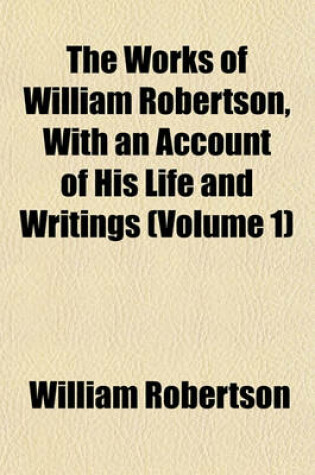 Cover of The Works of William Robertson, with an Account of His Life and Writings (Volume 1)