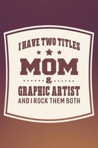 Cover of I Have Two Titles Mom & Graphic Artist And I Rock Them Both