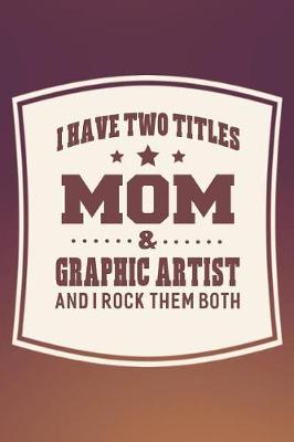 Cover of I Have Two Titles Mom & Graphic Artist And I Rock Them Both
