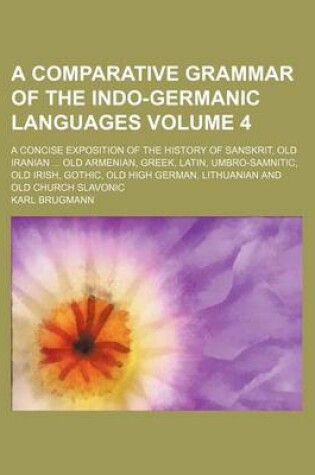 Cover of A Comparative Grammar of the Indo-Germanic Languages; A Concise Exposition of the History of Sanskrit, Old Iranian Old Armenian, Greek, Latin, Umbro-Samnitic, Old Irish, Gothic, Old High German, Lithuanian and Old Church Slavonic Volume 4