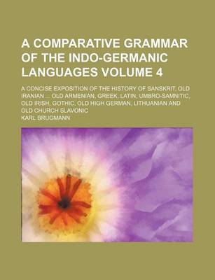 Book cover for A Comparative Grammar of the Indo-Germanic Languages; A Concise Exposition of the History of Sanskrit, Old Iranian Old Armenian, Greek, Latin, Umbro-Samnitic, Old Irish, Gothic, Old High German, Lithuanian and Old Church Slavonic Volume 4