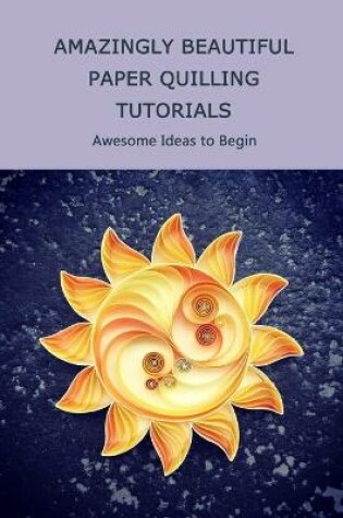 Cover of Amazingly Beautiful Paper Quilling Tutorials