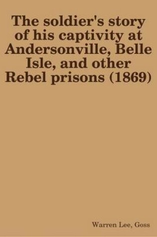 Cover of The Soldier's Story of His Captivity at Andersonville, Belle Isle, and Other Rebel Prisons (1869)