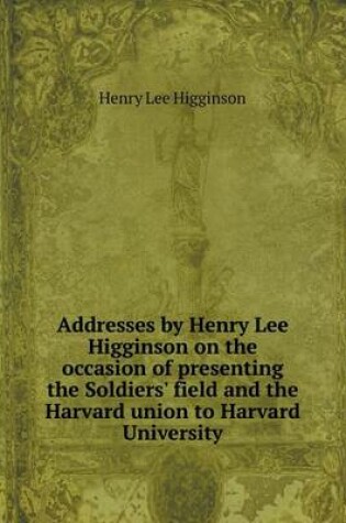 Cover of Addresses by Henry Lee Higginson on the occasion of presenting the Soldiers' field and the Harvard union to Harvard University