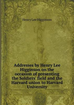 Book cover for Addresses by Henry Lee Higginson on the occasion of presenting the Soldiers' field and the Harvard union to Harvard University