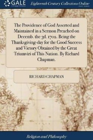 Cover of The Providence of God Asserted and Maintained in a Sermon Preached on Decemb. the 3d. 1702. Being the Thanksgiving-Day for the Good Success and Victory Obtained by the Great Triumviri of This Nation. by Richard Chapman.