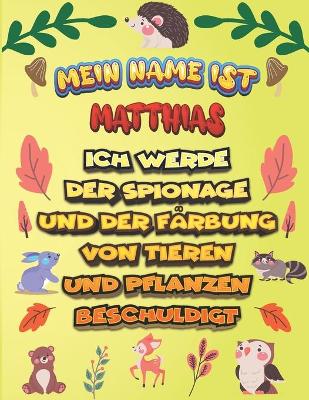 Book cover for Mein Name ist Matthias Ich werde der Spionage und der Farbung von Tieren und Pflanzen beschuldigt