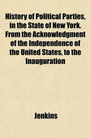 Cover of History of Political Parties, in the State of New York. from the Acknowledgment of the Independence of the United States, to the Inauguration