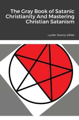 Cover of The Gray Book of Satanic Christianity And Mastering Christian Satanism